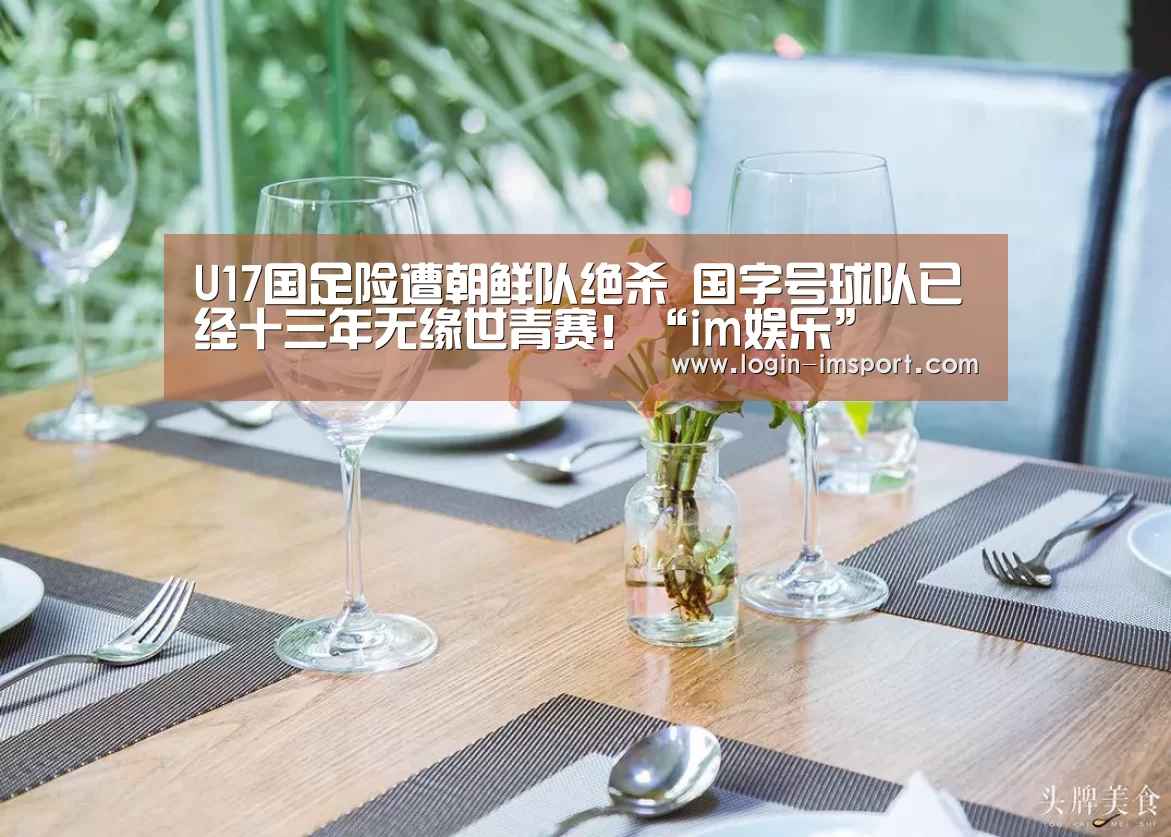 U17国足险遭朝鲜队绝杀 国字号球队已经十三年无缘世青赛!“im娱乐”(图1) im体育投注